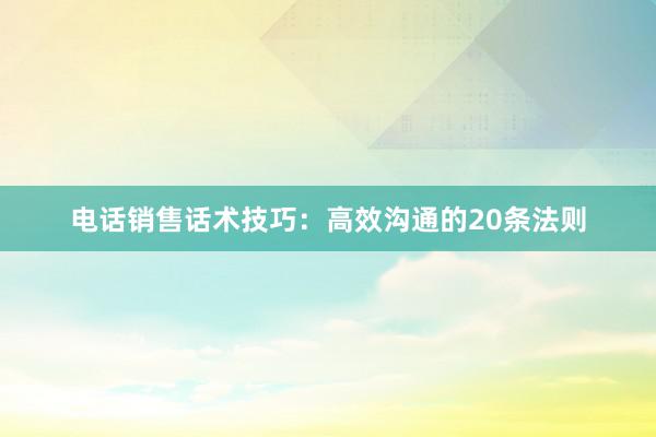 电话销售话术技巧：高效沟通的20条法则